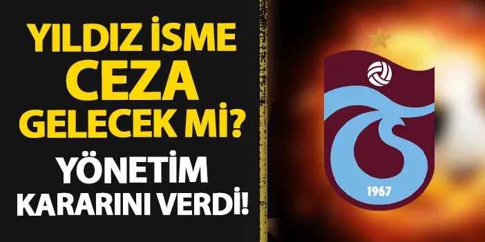 Trabzonspor'da yıldız oyuncuya ceza gelecek mi? Yönetim kararını verdi