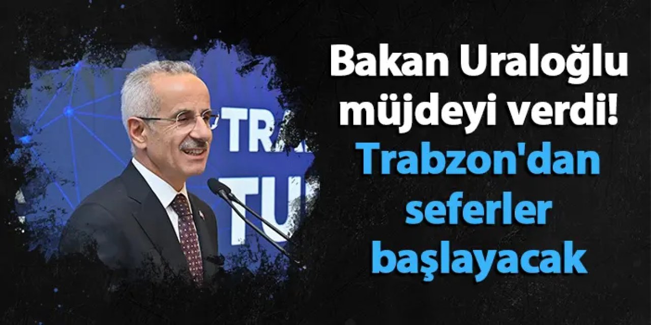 Bakan Uraloğlu müjdeyi verdi! Trabzon'dan seferler başlayacak