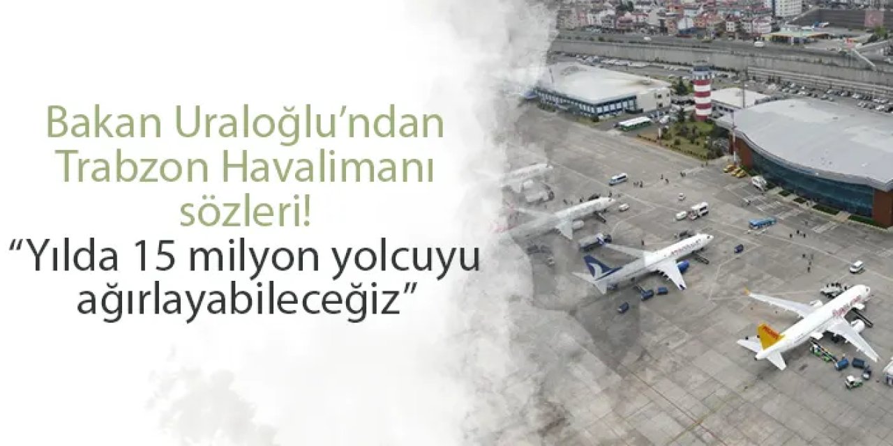 Bakan Uraloğlu’ndan Trabzon Havalimanı sözleri! “Yılda 15 milyon yolcuyu ağırlayabileceğiz”