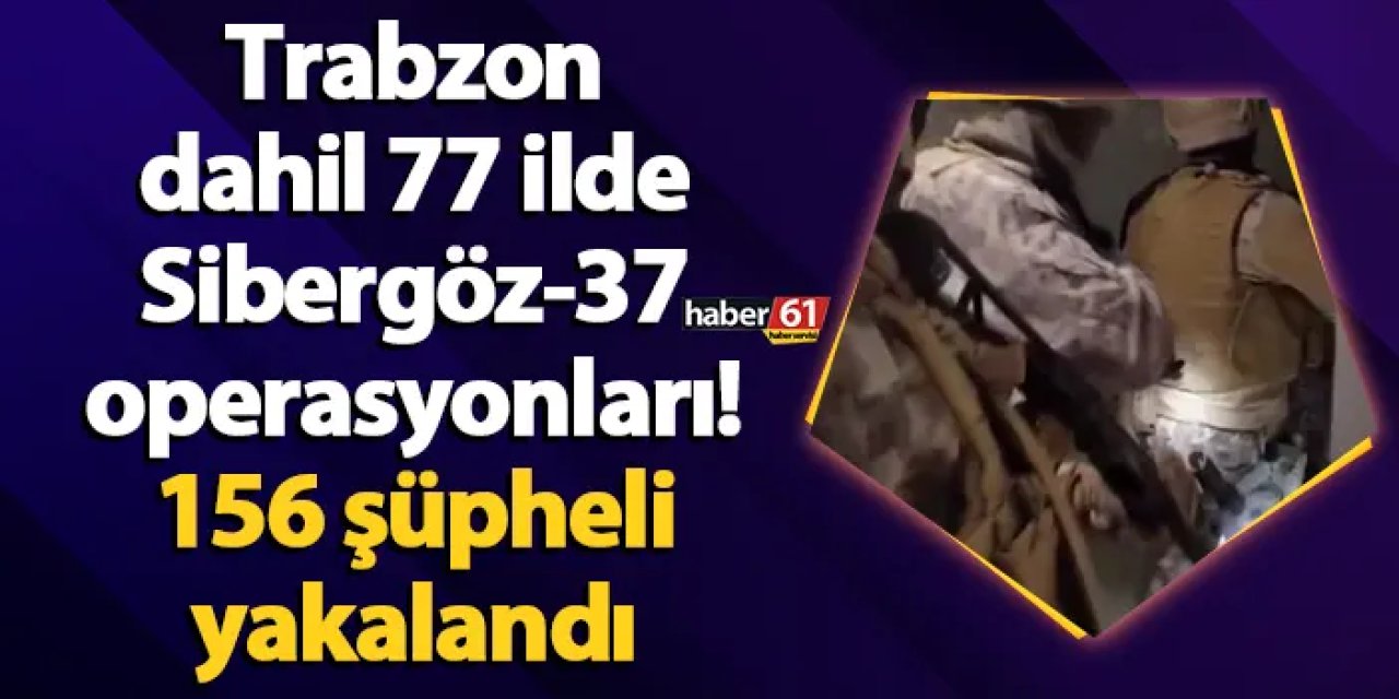 Trabzon dahil 77 ilde Sibergöz-37 operasyonları! 156 şüpheli yakalandı