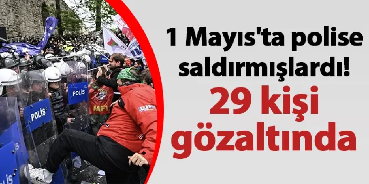 1 Mayıs'ta polise saldırmışlardı! 29 kişi gözaltında