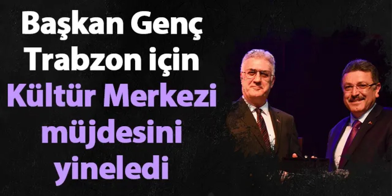 Başkan Genç, Trabzon için Kültür Merkezi müjdesini yineledi
