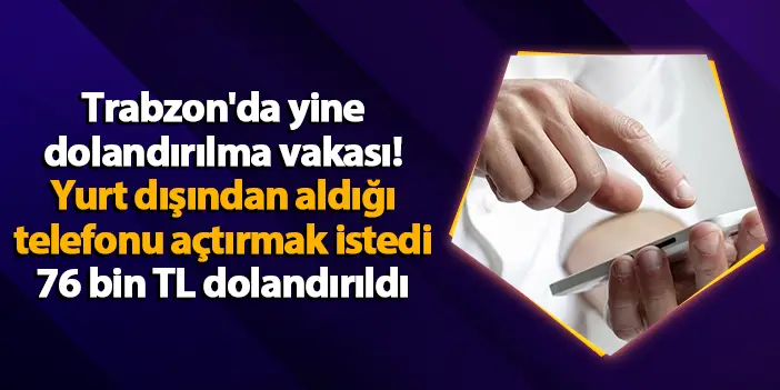 Trabzon'da yine dolandırılma vakası! Yurt dışından aldığı telefonu açtırmak istedi, 76 bin TL dolandırıldı