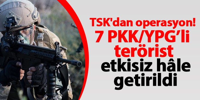TSK'dan operasyon! 7 PKK/YPG’li terörist etkisiz hâle getirildi