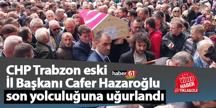 CHP Trabzon eski İl Başkanı Cafer Hazaroğlu son yolculuğuna uğurlandı
