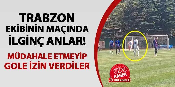 Trabzon ekibinin maçında ilginç anlar! Müdahale etmeyip gole izin verdiler