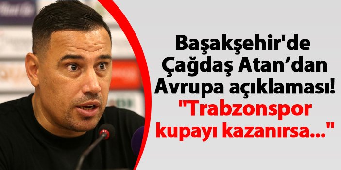 Başakşehir teknik direktörü Çağdaş Atan. "Trabzonspor kupayı kazanırsa..."
