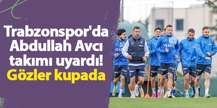 Trabzonspor'da Abdullah Avcı takımı uyardı! Gözler kupada