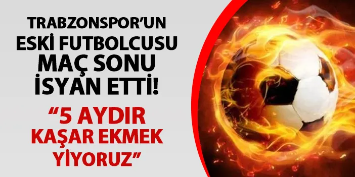 Trabzonspor'un eski futbolcusu maç sonu isyan etti! "5 aydır kaşar ekmek yiyoruz..."