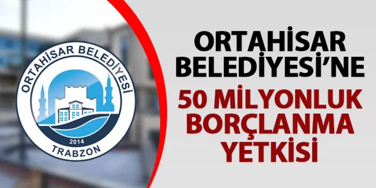Ortahisar Belediyesi'ne 50  Milyon TL borçlanma yetkisi!