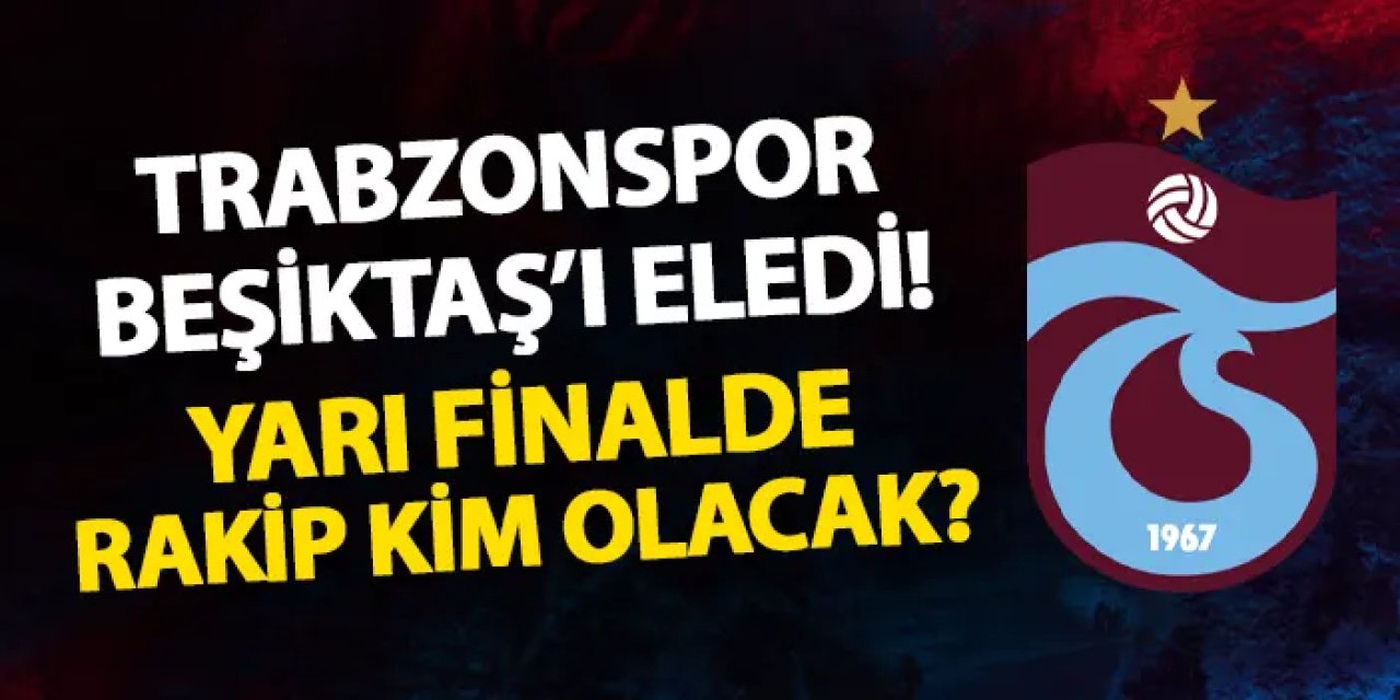 Trabzonspor Beşiktaş'ı eledi! Yarı finalde rakip kim olacak?
