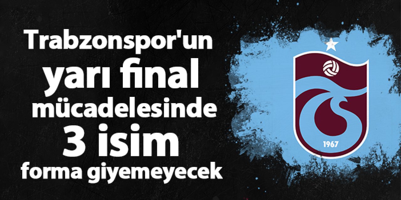 Trabzonspor'un yarı final mücadelesinde bu 3 isim forma giyemeyecek