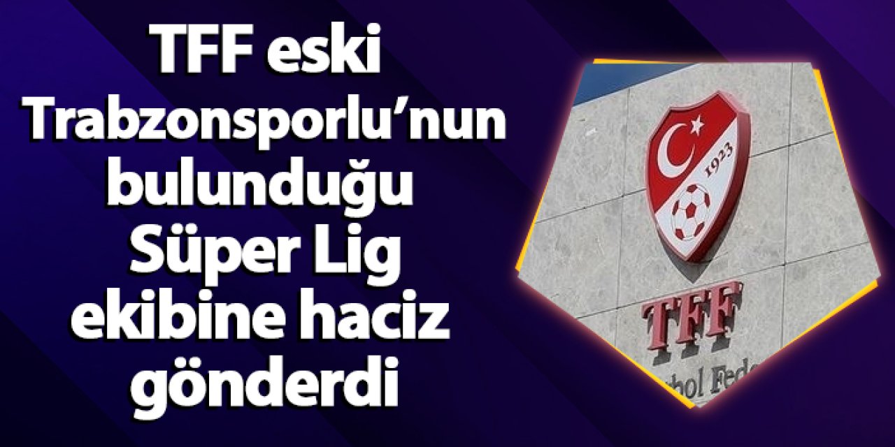 TFF eski Trabzonsporlunun oynadığı Süper Lig ekibine haciz  gönderdi