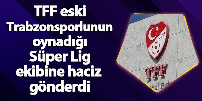 TFF eski Trabzonsporlunun oynadığı Süper Lig ekibine haciz  gönderdi