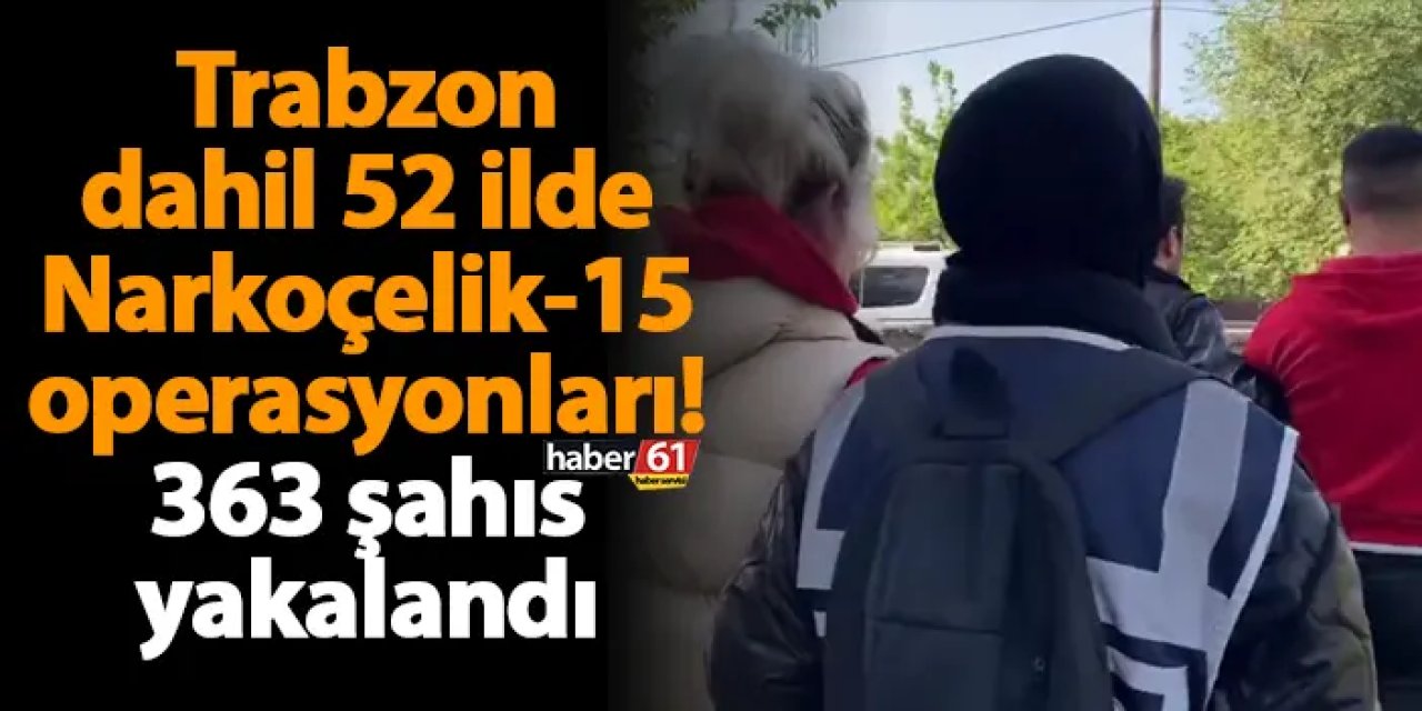 Trabzon dahil 52 ilde Narkoçelik-15 operasyonları! 363 şahıs yakalandı