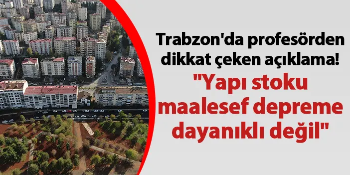 Trabzon'da profesörden dikkat çeken açıklama! "Yapı stoku maalesef depreme dayanıklı değil"