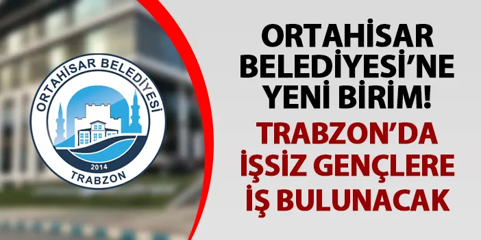 Ortahisar Belediyesi'ne yeni birim! Trabzon'da işsiz gençlere iş bulunacak