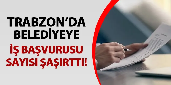 Trabzon'da belediyeye iş başvurusu sayısı şaşırttı!