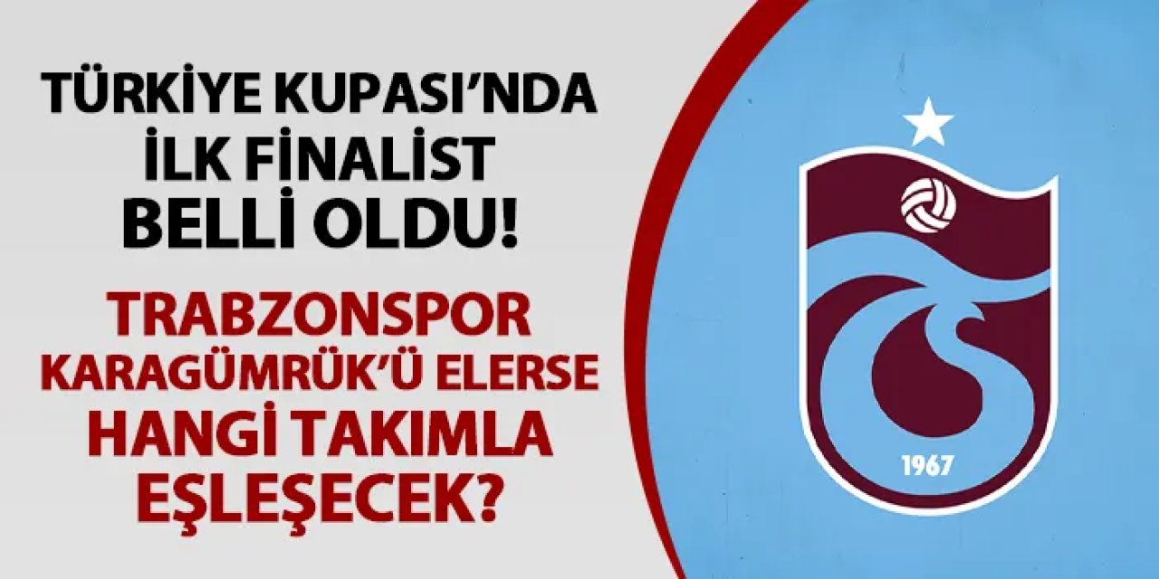 Türkiye Kupası'nda ilk finalist belli oldu! Trabzonspor Karagümrük'ü elerse kimle eşleşecek?