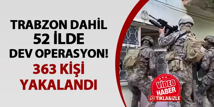 Trabzon dahil 52 ilde dev operasyon! 363 kişi yakalandı