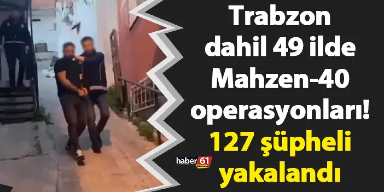 Trabzon dahil 49 ilde Mahzen-40 operasyonları! 127 şüpheli yakalandı