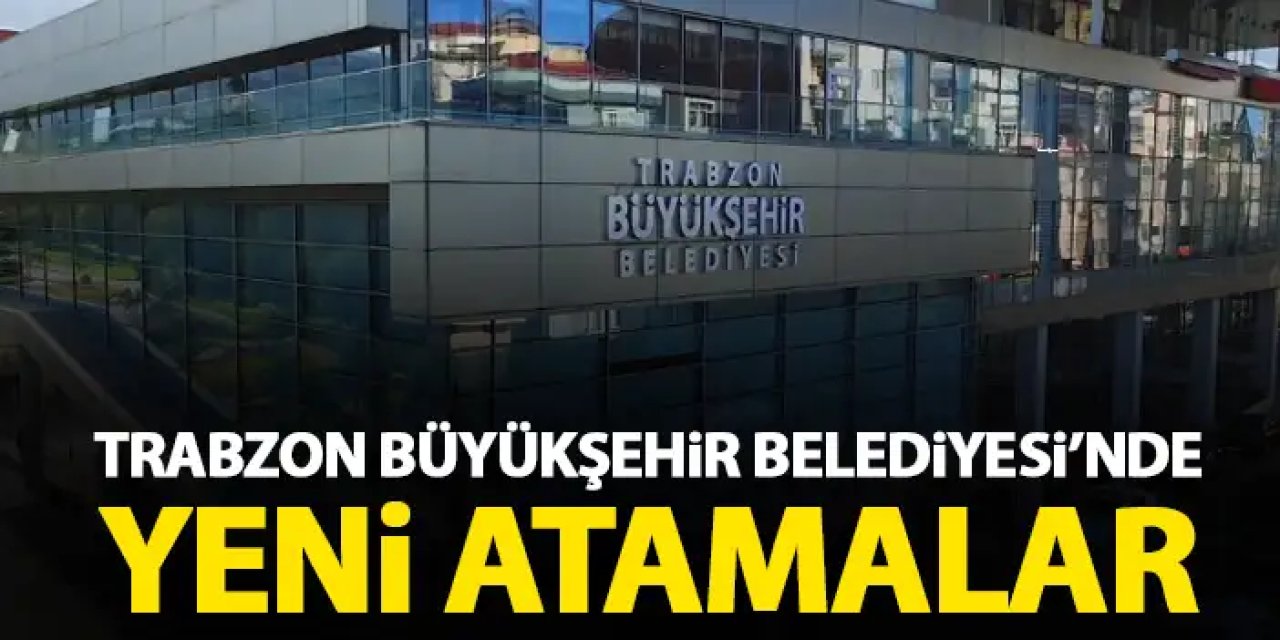 Trabzon Büyükşehir Belediyesi’nde yeni atamalar!
