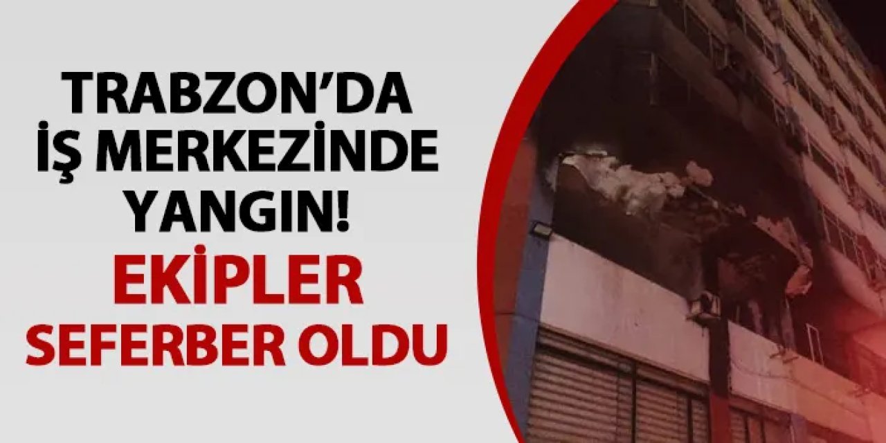 Trabzon’da iş merkezinde yangın! Ekipler seferber oldu