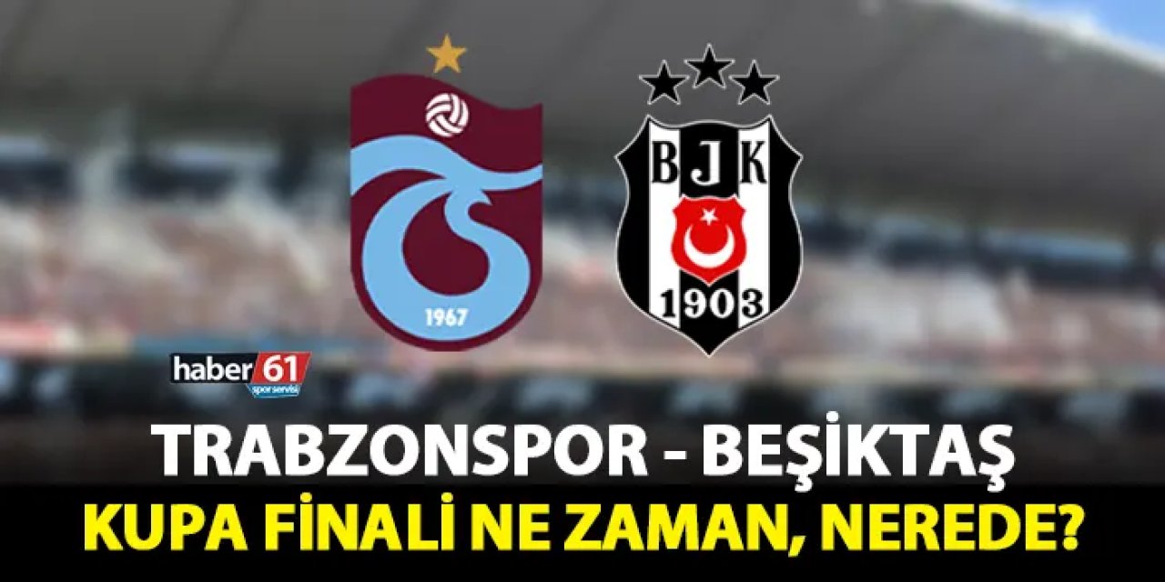 Trabzonspor - Beşiktaş Türkiye Kupası finali ne zaman, nerede, hangi stadyumda?