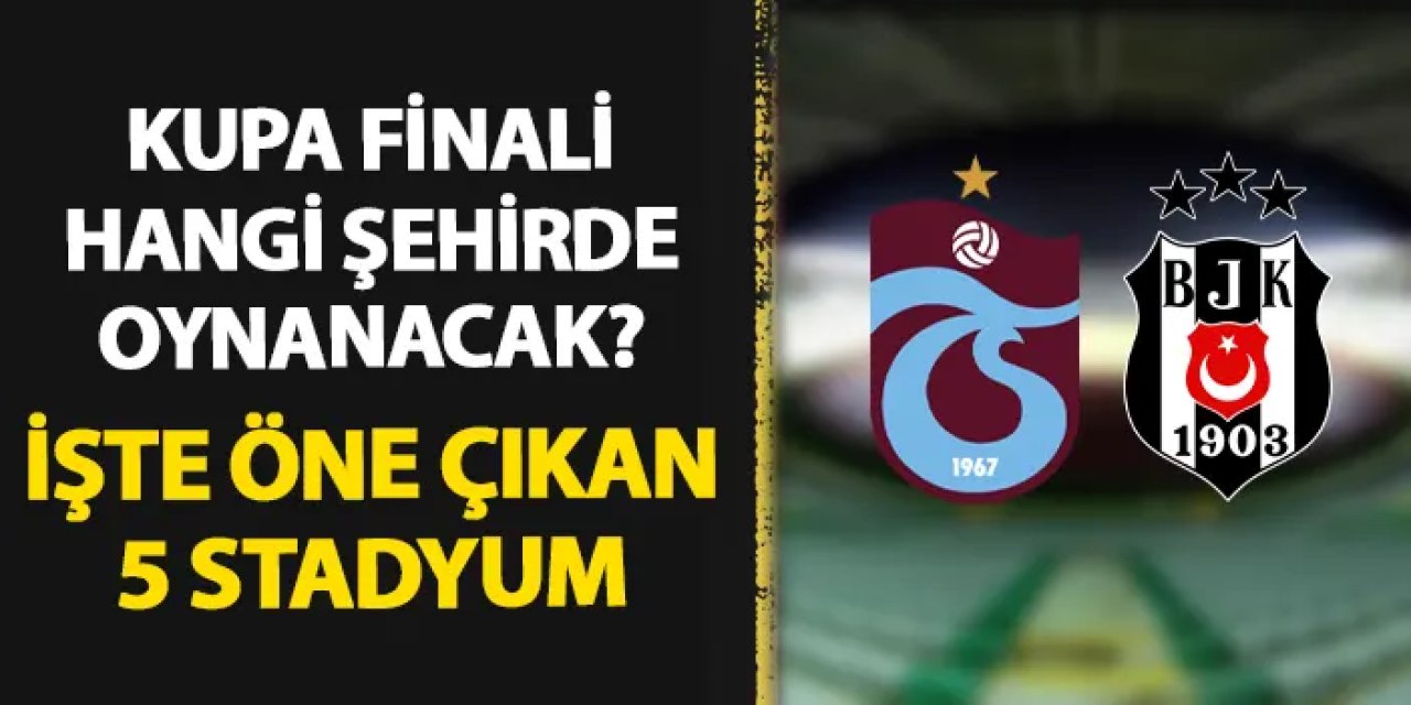 Trabzonspor - Beşiktaş Türkiye Kupası finali nerede oynanacak? Şanlıurfa dahil 5 şehir gündemde