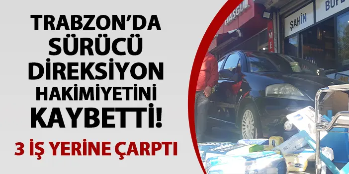 Trabzon'da otomobilin kontrolünü kaybetti! 3 iş yerine çarptı
