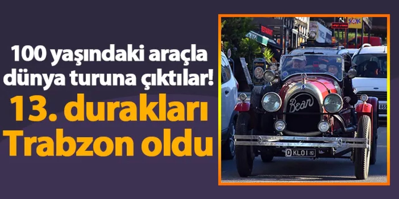 100 yaşındaki araçla dünya turuna çıktılar! 13. durakları Trabzon oldu