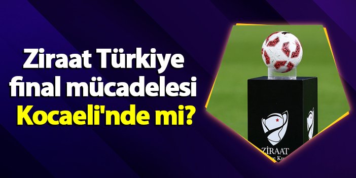 Ziraat Türkiye final mücadelesi Kocaeli'nde mi?