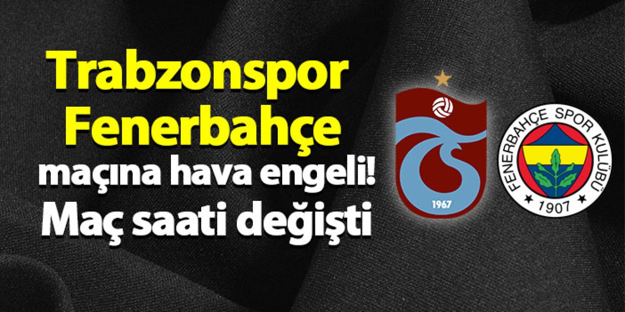 Trabzonspor - Fenerbahçe maçına hava engeli! Maç saati değişti