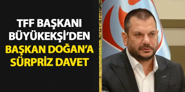 TFF Başkanı'ndan sürpriz davet! Trabzonspor Başkanı Ertuğrul Doğan ile görüşecek