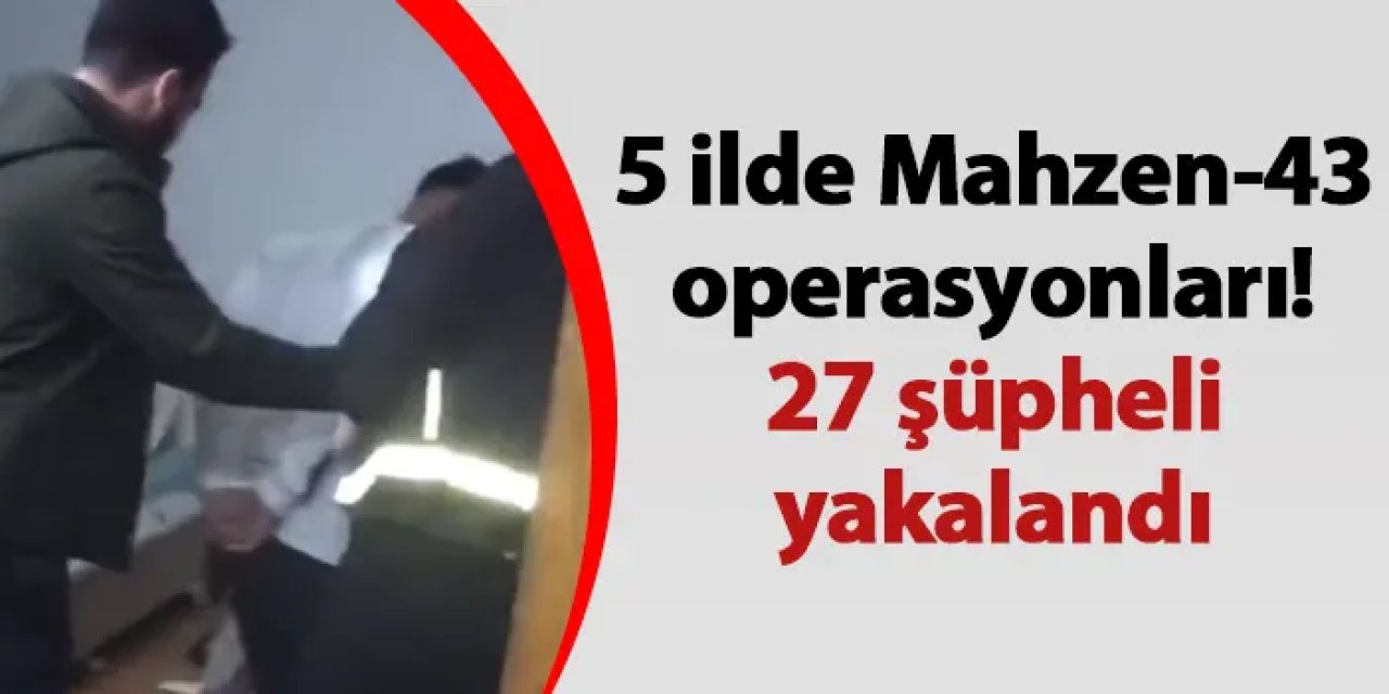 5 ilde Mahzen-43 operasyonları! 27 şüpheli yakalandı