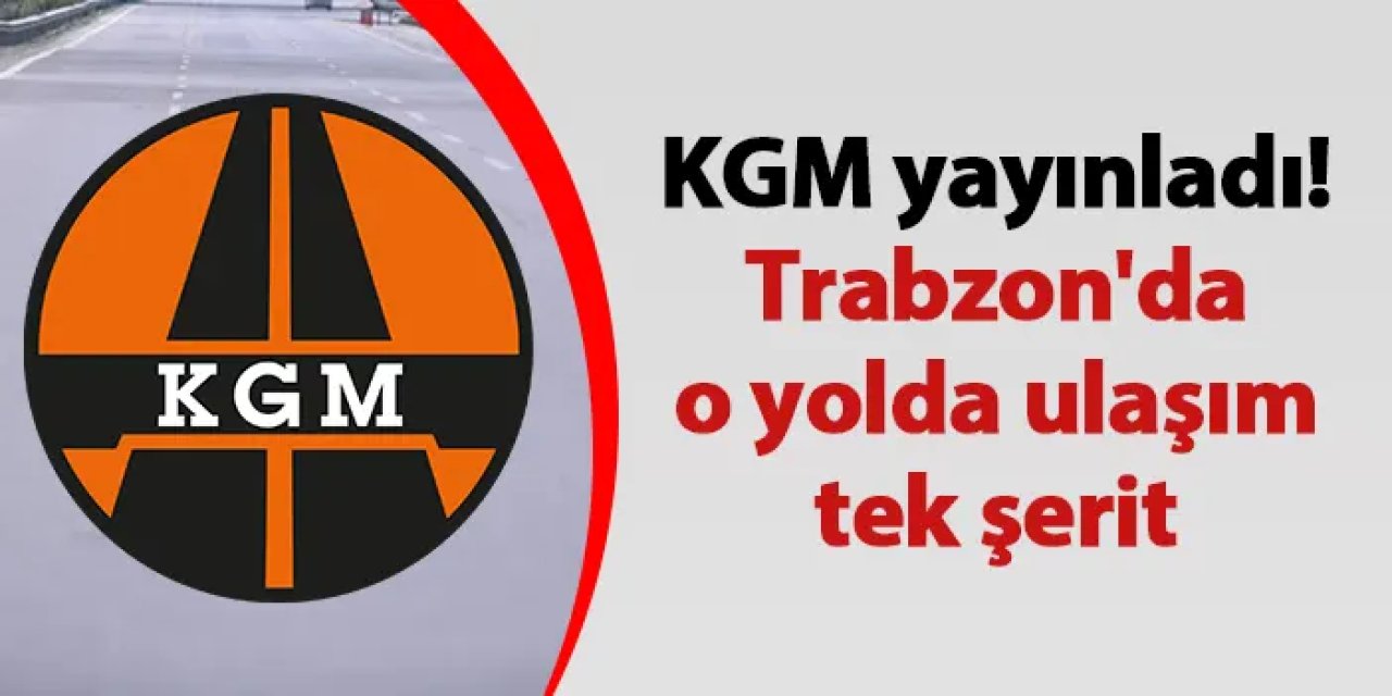 KGM yayınladı! Trabzon'da o yolda ulaşım tek şerit