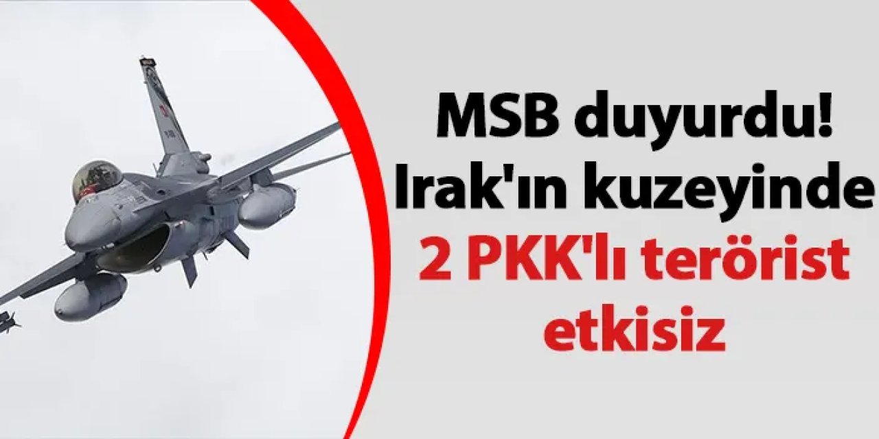 MSB duyurdu! Irak'ın kuzeyinde 2 PKK'lı terörist etkisiz