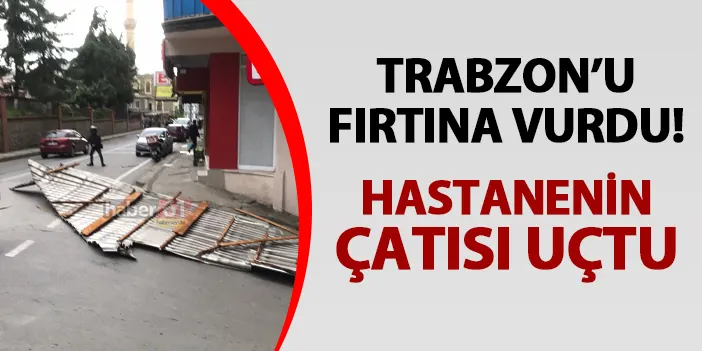 Trabzon'u fırtına vurdu! Hastanenin çatısı uçtu