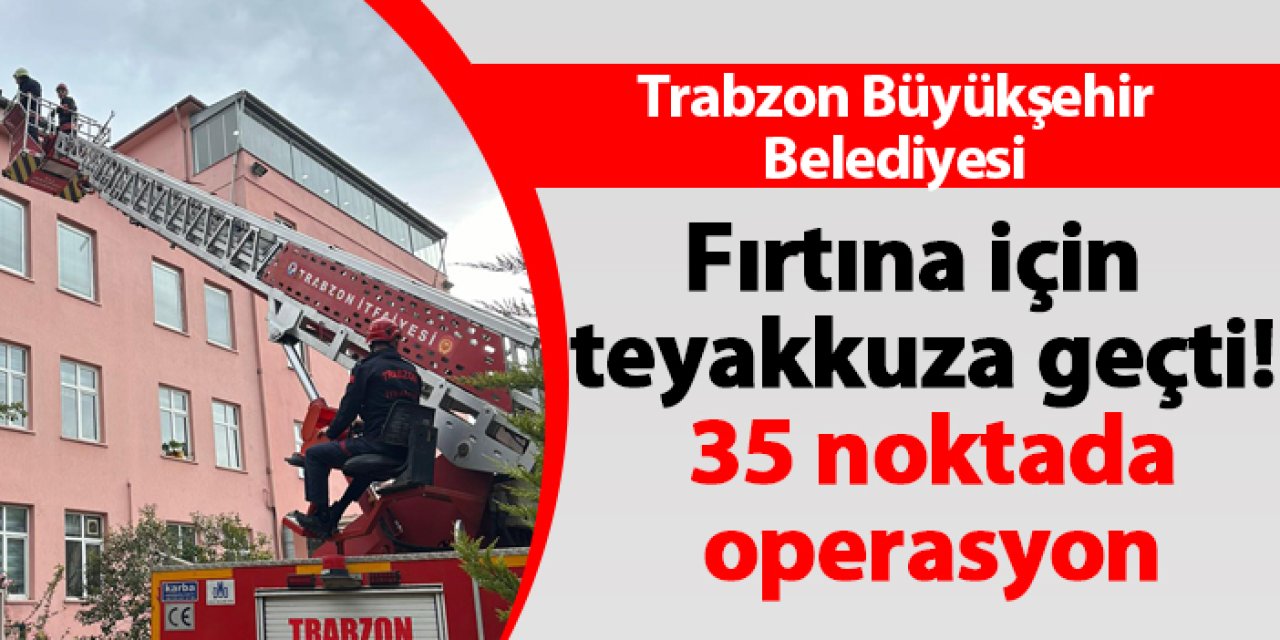 Trabzon Büyükşehir Belediyesi fırtına için teyakkuza geçti! 35 noktada operasyon