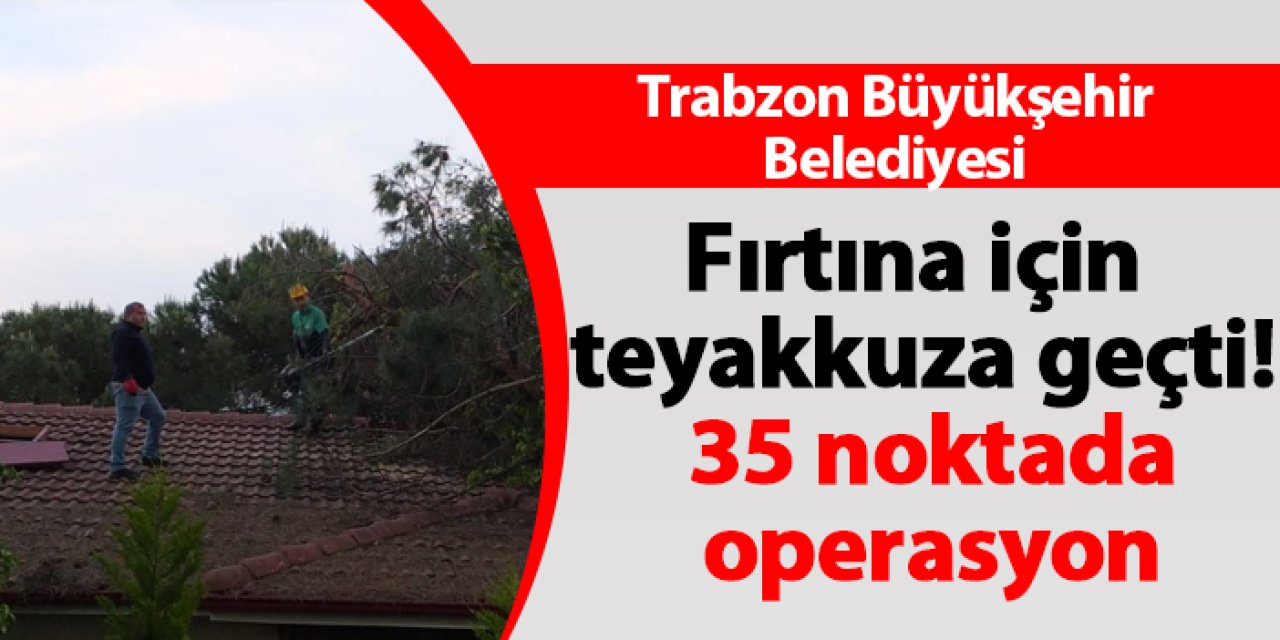 Trabzon Büyükşehir Belediyesi fırtına için teyakkuza geçti! 35 noktada operasyon