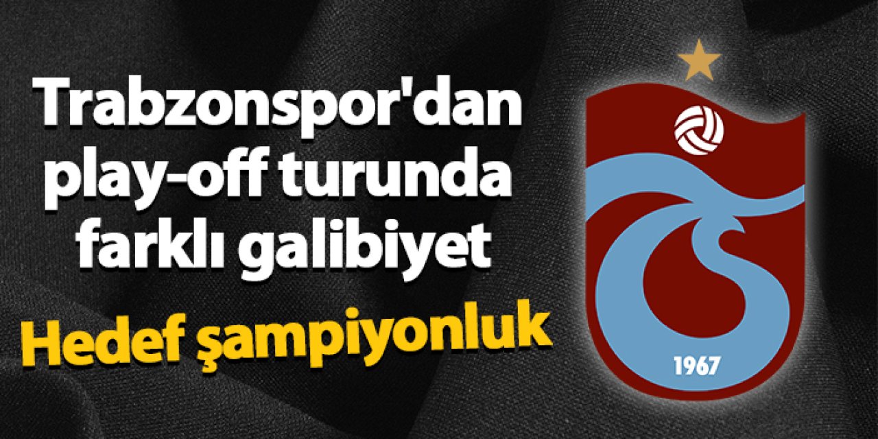 Trabzonspor'dan play-off turunda farklı galibiyet! Hedef şampiyonluk