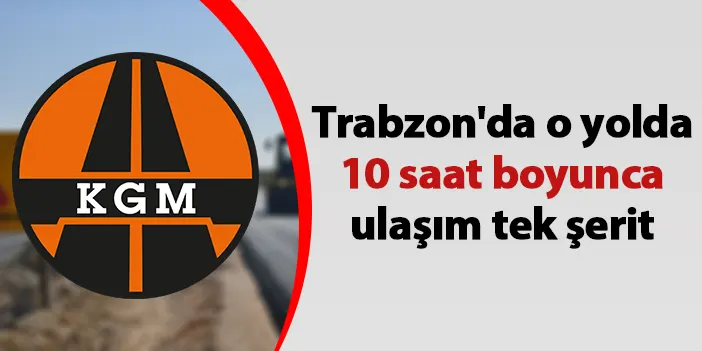 Trabzon'da o yolda 10 saat boyunca ulaşım tek şerit