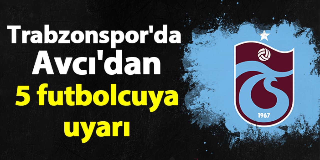 Trabzonspor'da Avcı'dan 5 futbolcuya uyarı