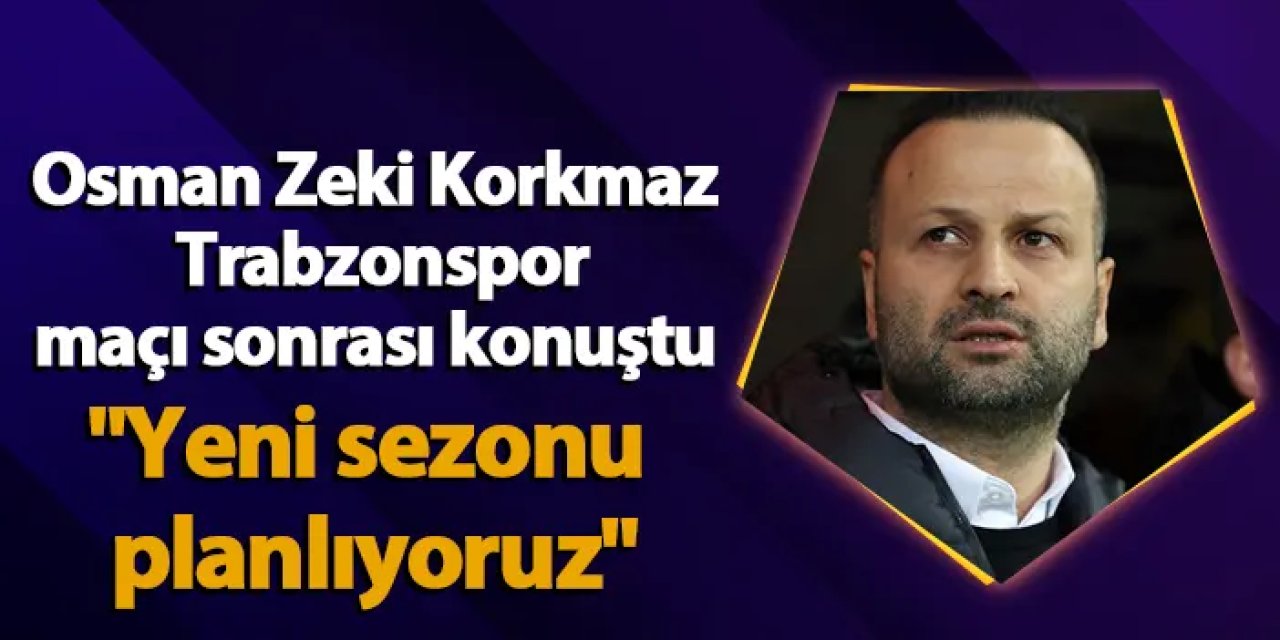 Osman Zeki Korkmaz Trabzonspor maçı sonrası konuştu: "Yeni sezonu planlıyoruz"