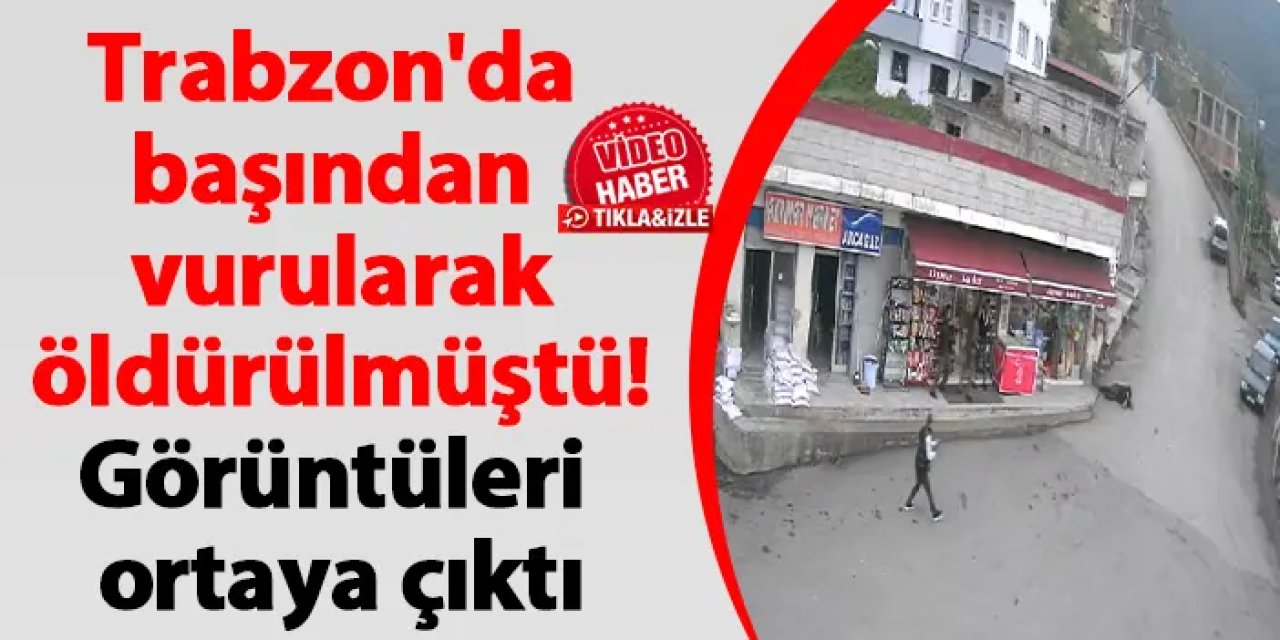 Trabzon'da başından vurularak öldürülmüştü! Görüntüleri ortaya çıktı