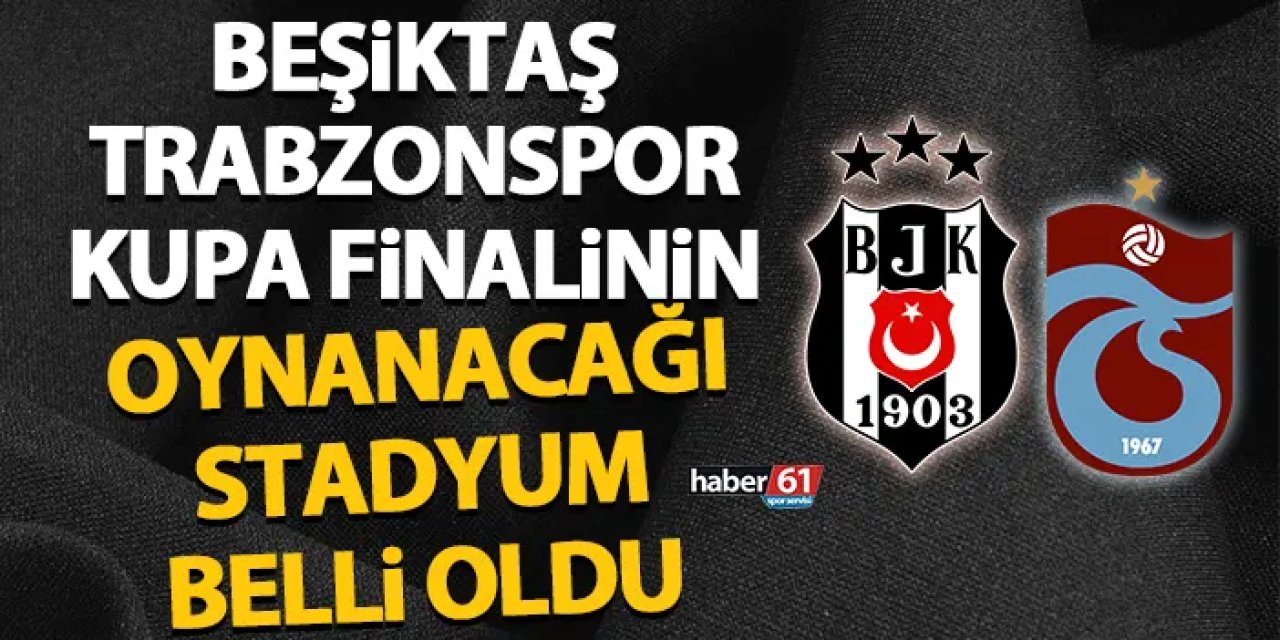 Beşiktaş - Trabzonspor kupa finali maçının oynanacağı stat belli oldu