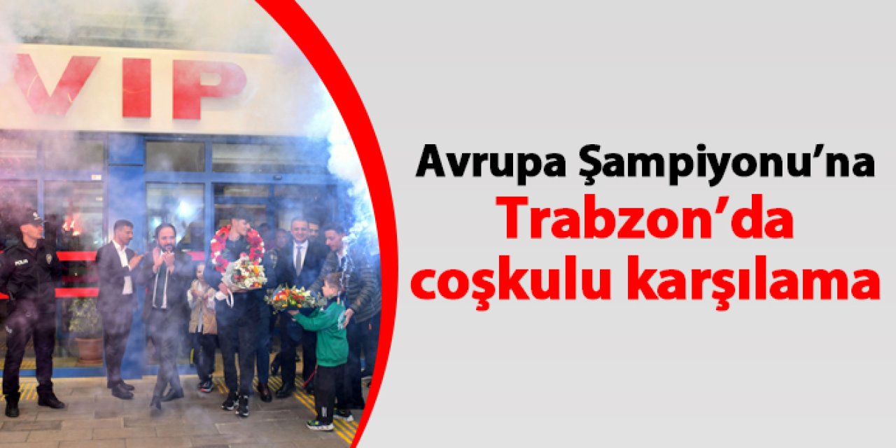 Avrupa Şampiyonu'na Trabzon'da coşkulu karşılama