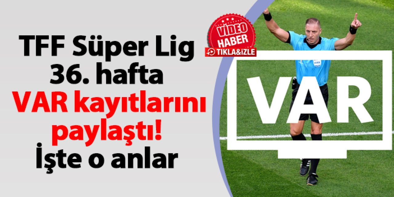 TFF Süper Lig 36. hafta VAR kayıtlarını paylaştı! İşte o anlar