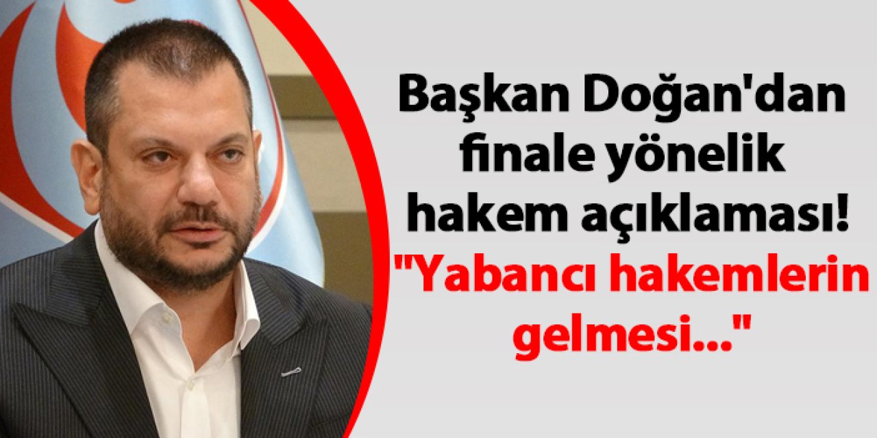 Başkan Doğan'dan finale yönelik hakem açıklaması! "Yabancı hakemlerin gelmesi..."