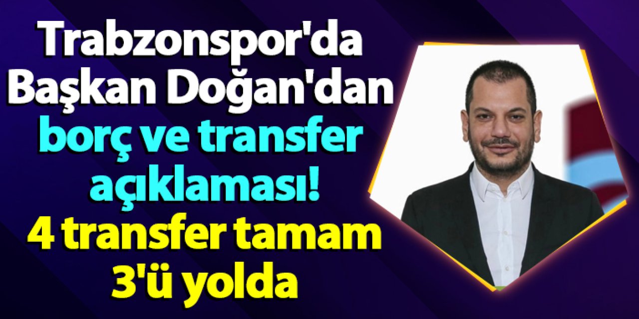 Trabzonspor'da Başkan Doğan'dan borç ve transfer açıklaması! 4 transfer tamam 3'ü yolda